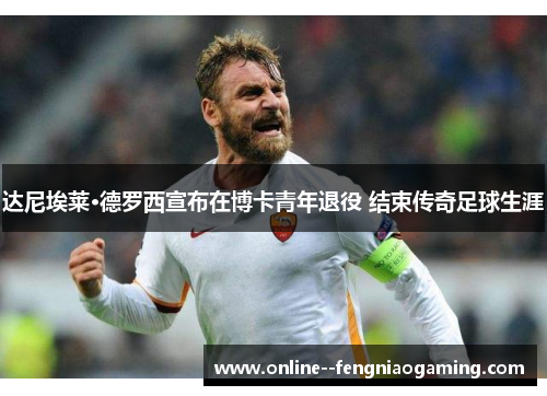 达尼埃莱·德罗西宣布在博卡青年退役 结束传奇足球生涯 达尼埃莱·德罗西宣布在博卡青年退役 结束传奇足球生涯