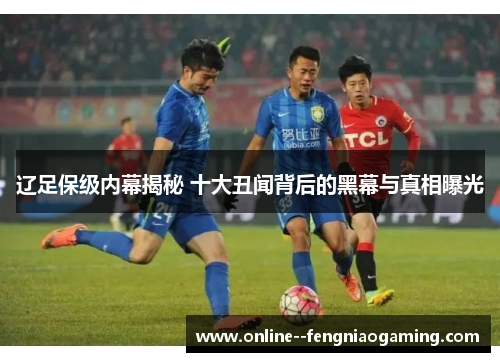 辽足保级内幕揭秘 十大丑闻背后的黑幕与真相曝光 辽足保级内幕揭秘 十大丑闻背后的黑幕与真相曝光