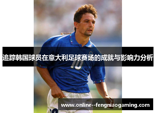 追踪韩国球员在意大利足球赛场的成就与影响力分析