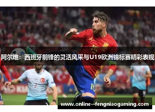 阿尔维：西班牙前锋的灵活风采与U19欧洲锦标赛精彩表现
