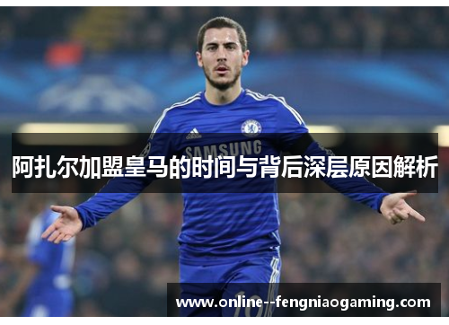 阿扎尔加盟皇马的时间与背后深层原因解析