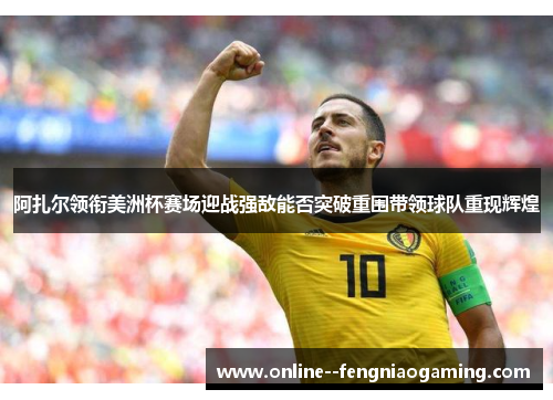 阿扎尔领衔美洲杯赛场迎战强敌能否突破重围带领球队重现辉煌