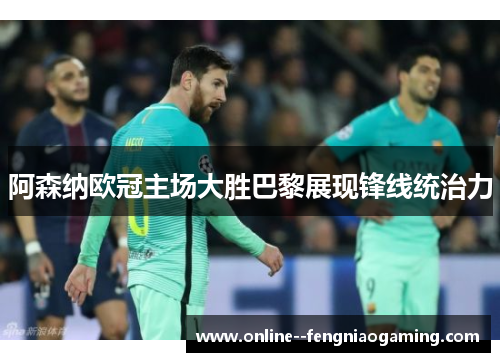 阿森纳欧冠主场大胜巴黎展现锋线统治力