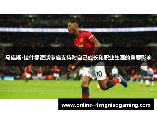 马库斯·拉什福德谈家庭支持对自己成长和职业生涯的重要影响