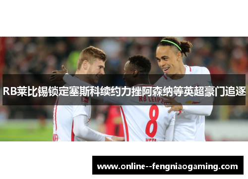 RB莱比锡锁定塞斯科续约力挫阿森纳等英超豪门追逐 RB莱比锡锁定塞斯科续约力挫阿森纳等英超豪门追逐