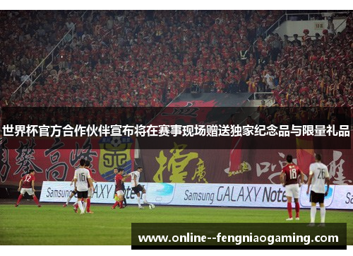 世界杯官方合作伙伴宣布将在赛事现场赠送独家纪念品与限量礼品 世界杯官方合作伙伴宣布将在赛事现场赠送独家纪念品与限量礼品