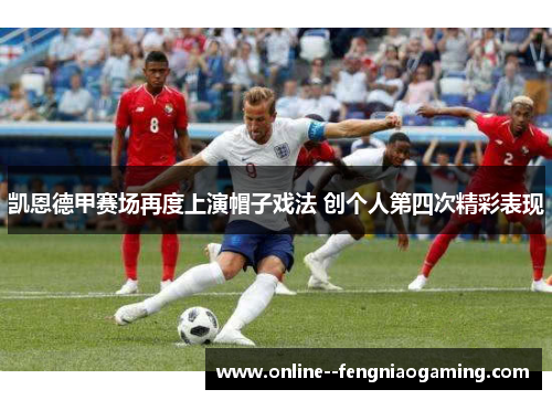 凯恩德甲赛场再度上演帽子戏法 创个人第四次精彩表现 凯恩德甲赛场再度上演帽子戏法 创个人第四次精彩表现