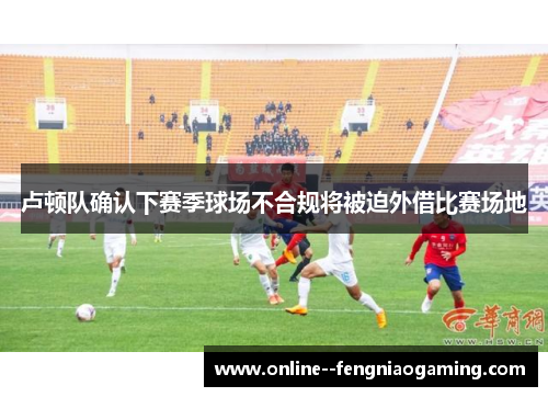 卢顿队确认下赛季球场不合规将被迫外借比赛场地 卢顿队确认下赛季球场不合规将被迫外借比赛场地