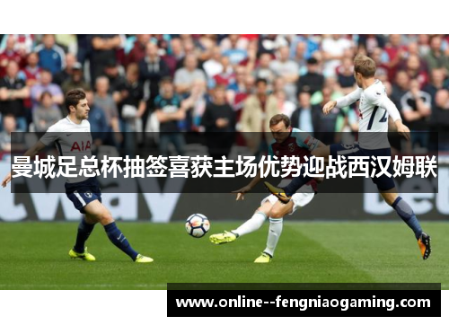曼城足总杯抽签喜获主场优势迎战西汉姆联 曼城足总杯抽签喜获主场优势迎战西汉姆联