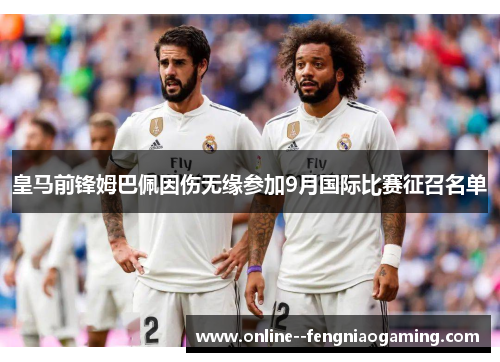 皇马前锋姆巴佩因伤无缘参加9月国际比赛征召名单 皇马前锋姆巴佩因伤无缘参加9月国际比赛征召名单