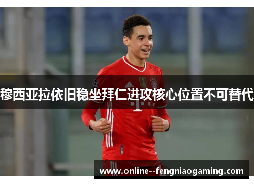穆西亚拉依旧稳坐拜仁进攻核心位置不可替代 穆西亚拉依旧稳坐拜仁进攻核心位置不可替代