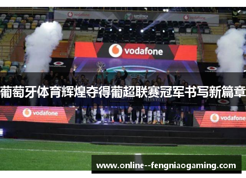 葡萄牙体育辉煌夺得葡超联赛冠军书写新篇章 葡萄牙体育辉煌夺得葡超联赛冠军书写新篇章