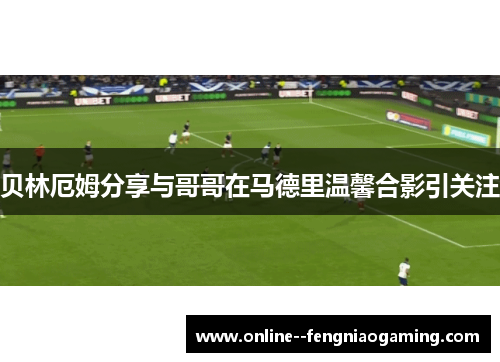 贝林厄姆分享与哥哥在马德里温馨合影引关注 贝林厄姆分享与哥哥在马德里温馨合影引关注