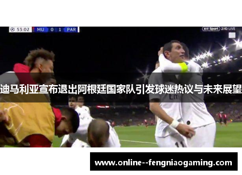 迪马利亚宣布退出阿根廷国家队引发球迷热议与未来展望 迪马利亚宣布退出阿根廷国家队引发球迷热议与未来展望