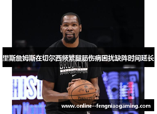 里斯詹姆斯在切尔西频繁腿筋伤病困扰缺阵时间延长 里斯詹姆斯在切尔西频繁腿筋伤病困扰缺阵时间延长