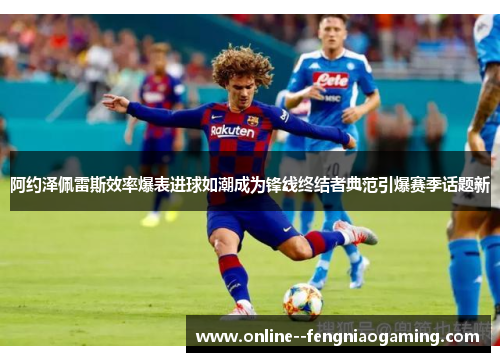 阿约泽佩雷斯效率爆表进球如潮成为锋线终结者典范引爆赛季话题新
