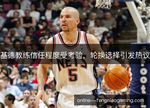基德教练信任程度受考验,轮换选择引发热议 基德教练信任程度受考验,轮换选择引发热议