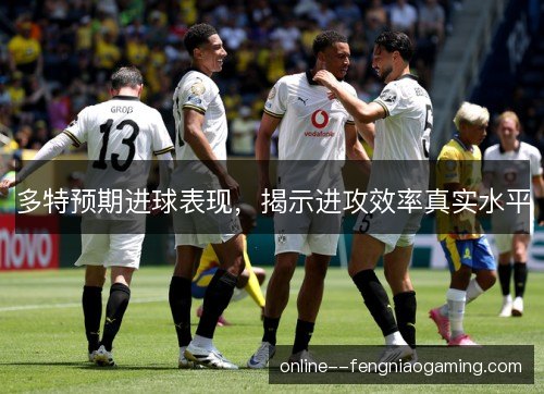 多特预期进球表现，揭示进攻效率真实水平