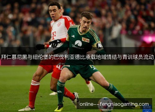 拜仁慕尼黑与纽伦堡的巴伐利亚德比承载地域情结与青训球员流动