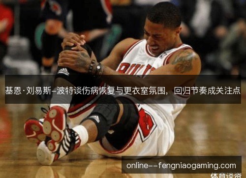基恩·刘易斯-波特谈伤病恢复与更衣室氛围,回归节奏成关注点 基恩·刘易斯-波特谈伤病恢复与更衣室氛围,回归节奏成关注点